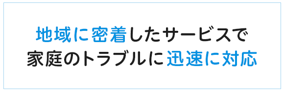 地域に密着したサービスで家庭のトラブルに迅速に対応